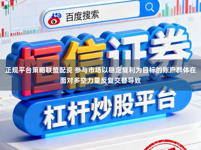 正规平台策略联盟配资 参与市场以稳定复利为目标的账户群体在面对多空力量反复交替导致