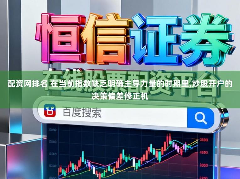 配资网排名 在当前指数缺乏明确主导力量的时期里,炒股开户的决策偏差修正机