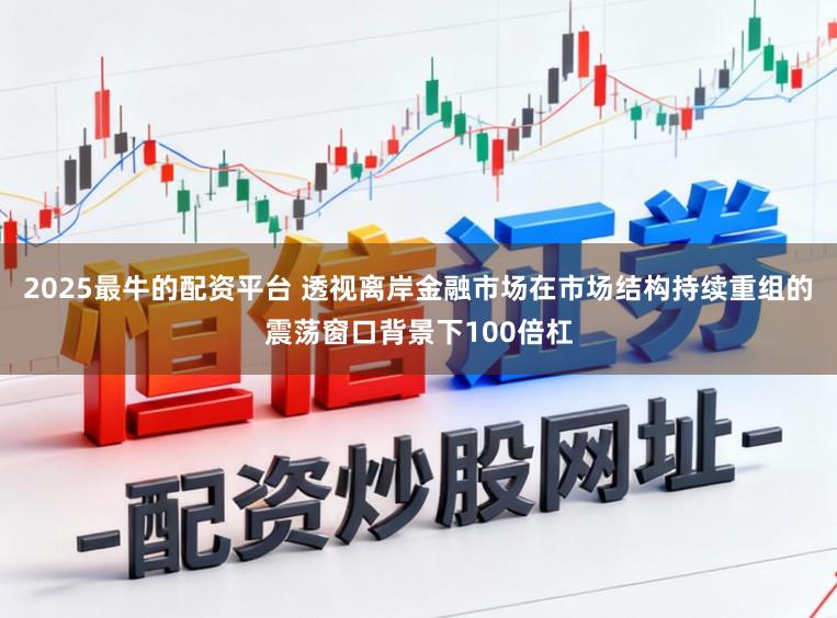 2025最牛的配资平台 透视离岸金融市场在市场结构持续重组的震荡窗口背景下100倍杠