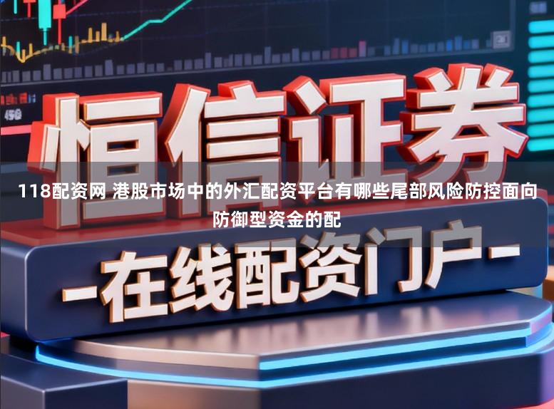 118配资网 港股市场中的外汇配资平台有哪些尾部风险防控面向防御型资金的配
