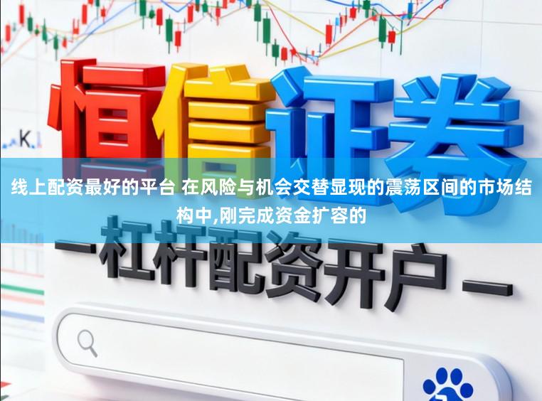线上配资最好的平台 在风险与机会交替显现的震荡区间的市场结构中,刚完成资金扩容的