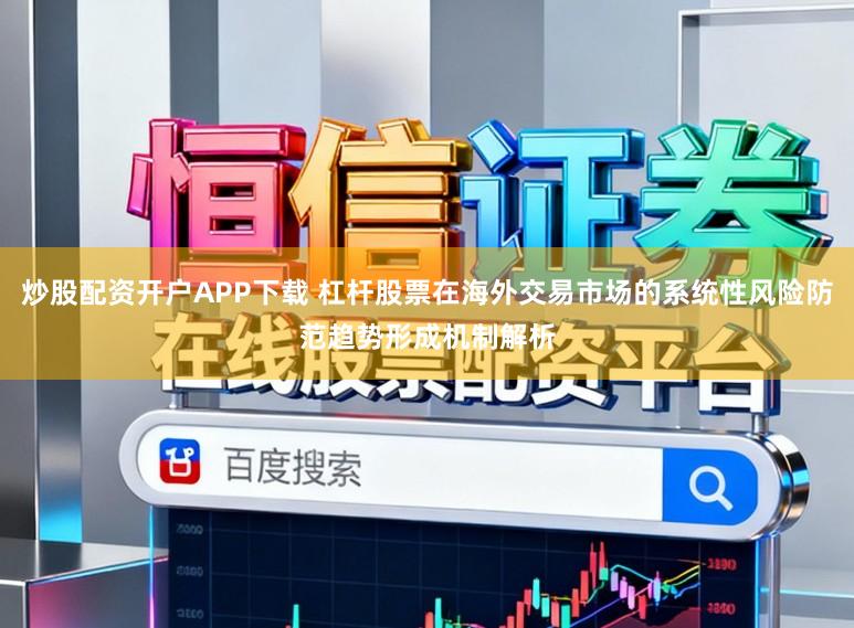 炒股配资开户APP下载 杠杆股票在海外交易市场的系统性风险防范趋势形成机制解析