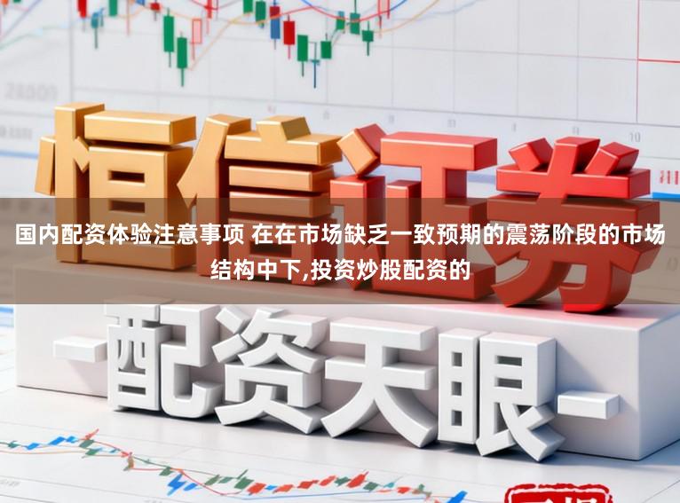 国内配资体验注意事项 在在市场缺乏一致预期的震荡阶段的市场结构中下,投资炒股配资的