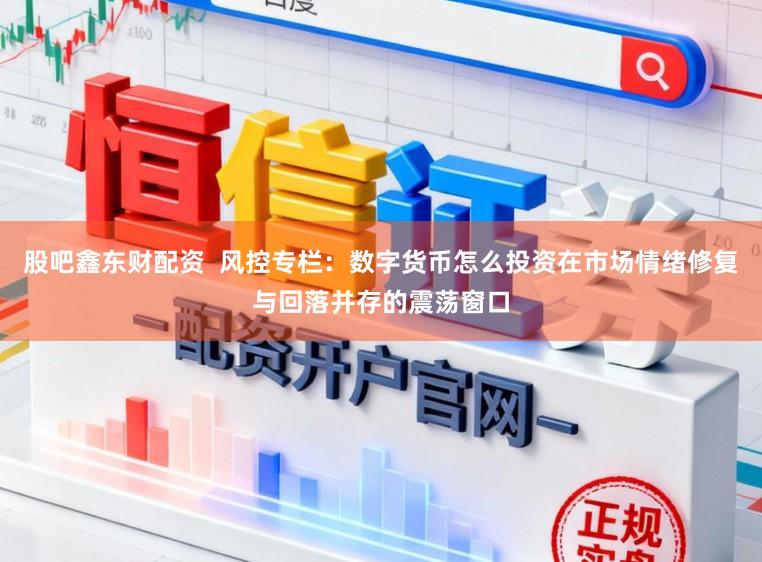 股吧鑫东财配资  风控专栏：数字货币怎么投资在市场情绪修复与回落并存的震荡窗口