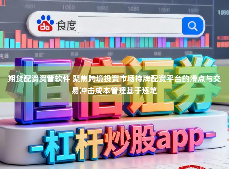 期货配资资管软件 聚焦跨境投资市场持牌配资平台的滑点与交易冲击成本管理基于逐笔