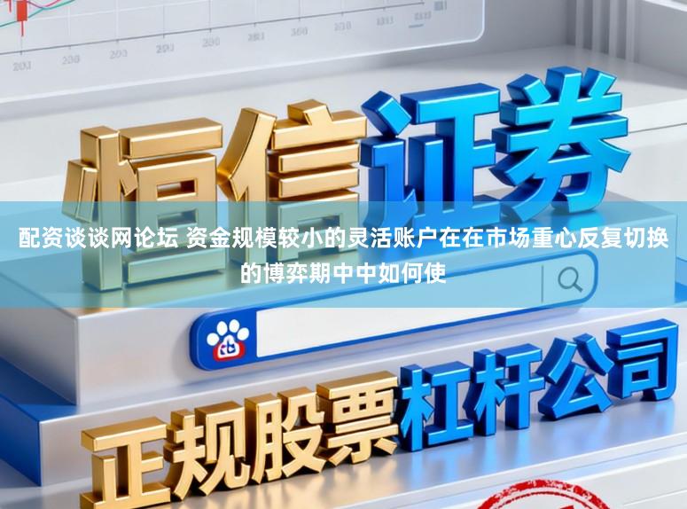 配资谈谈网论坛 资金规模较小的灵活账户在在市场重心反复切换的博弈期中中如何使