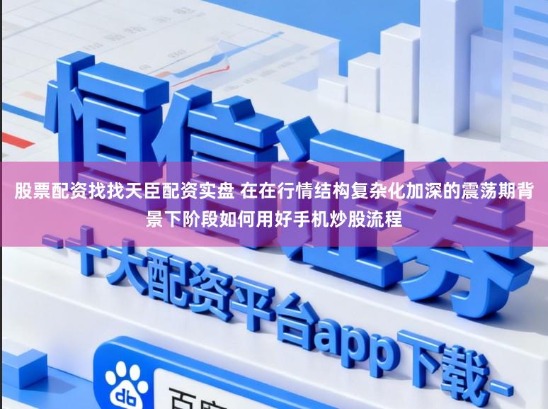 股票配资找找天臣配资实盘 在在行情结构复杂化加深的震荡期背景下阶段如何用好手机炒股流程