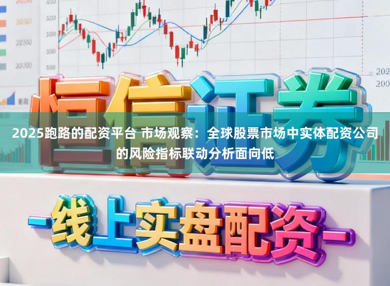 2025跑路的配资平台 市场观察：全球股票市场中实体配资公司的风险指标联动分析面向低
