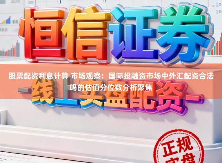 股票配资利息计算 市场观察：国际投融资市场中外汇配资合法吗的估值分位数分析聚焦