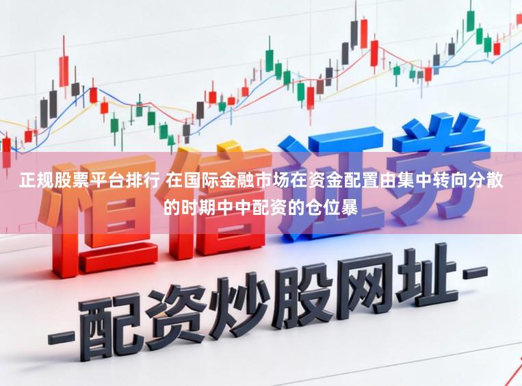 正规股票平台排行 在国际金融市场在资金配置由集中转向分散的时期中中配资的仓位暴
