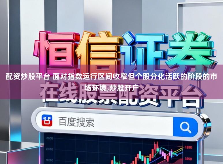 配资炒股平台 面对指数运行区间收窄但个股分化活跃的阶段的市场环境,炒股开户