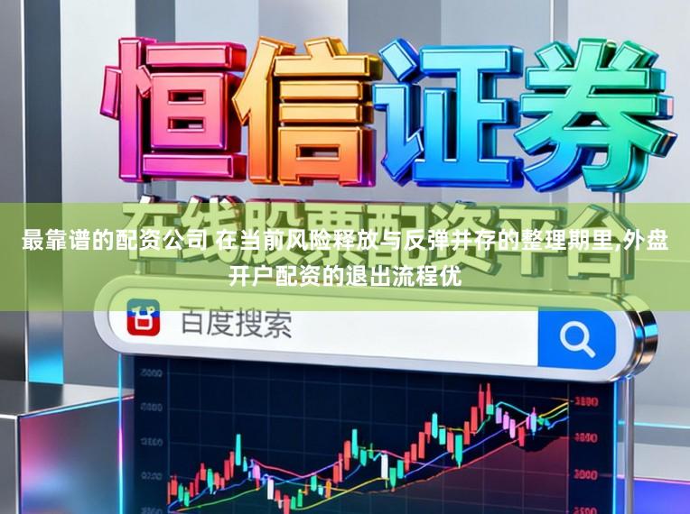 最靠谱的配资公司 在当前风险释放与反弹并存的整理期里,外盘开户配资的退出流程优