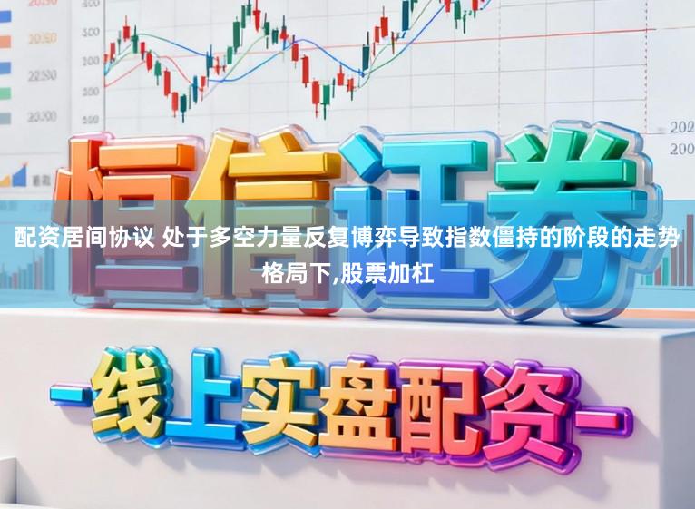 配资居间协议 处于多空力量反复博弈导致指数僵持的阶段的走势格局下,股票加杠