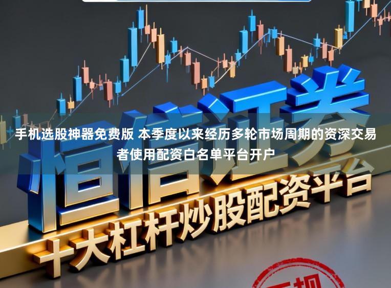 手机选股神器免费版 本季度以来经历多轮市场周期的资深交易者使用配资白名单平台开户