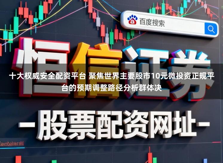 十大权威安全配资平台 聚焦世界主要股市10元微投资正规平台的预期调整路径分析群体决