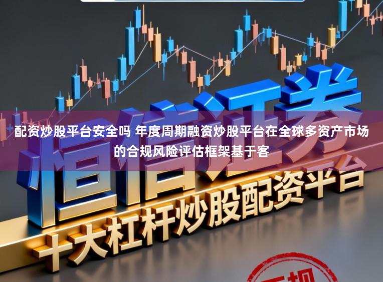 配资炒股平台安全吗 年度周期融资炒股平台在全球多资产市场的合规风险评估框架基于客