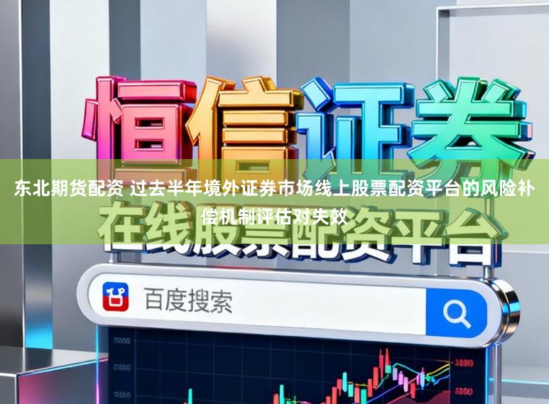 东北期货配资 过去半年境外证券市场线上股票配资平台的风险补偿机制评估对失效