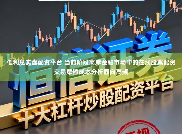 低利息实盘配资平台 当前阶段离岸金融市场中的在线股票配资交易摩擦成本分析面向高频