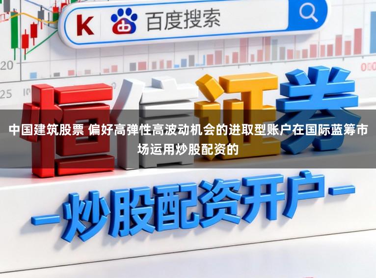 中国建筑股票 偏好高弹性高波动机会的进取型账户在国际蓝筹市场运用炒股配资的