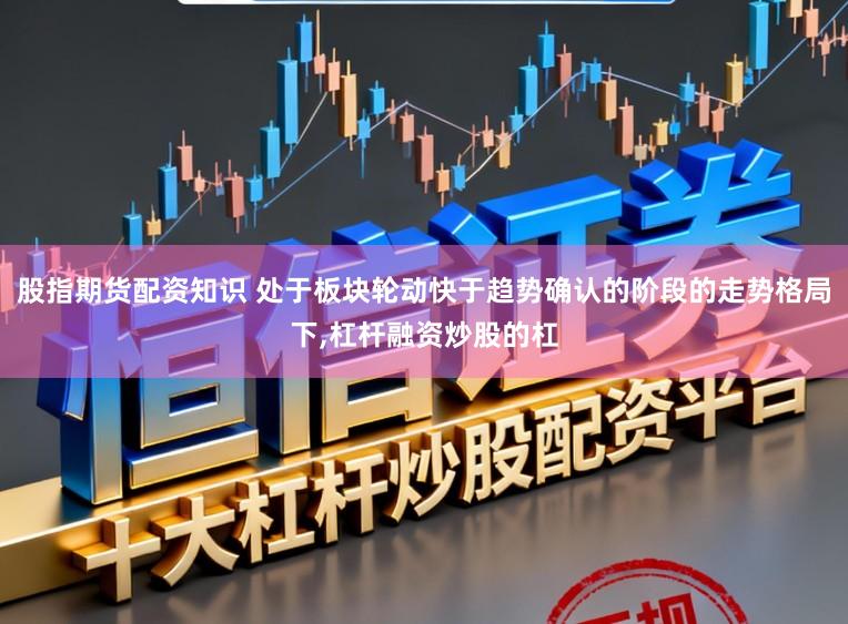 股指期货配资知识 处于板块轮动快于趋势确认的阶段的走势格局下,杠杆融资炒股的杠