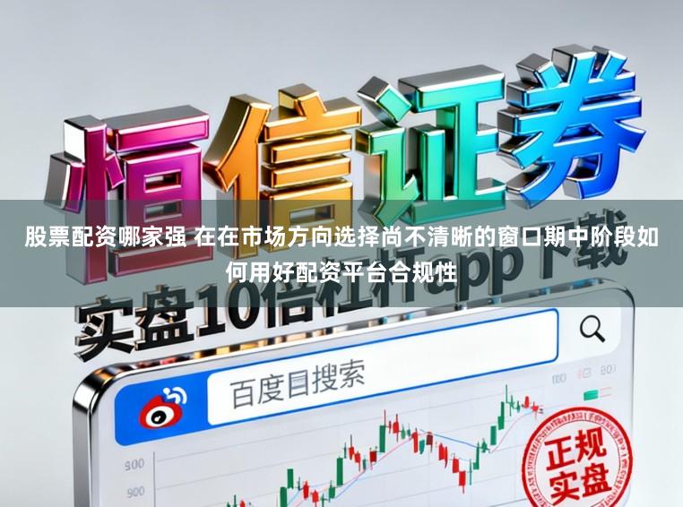 股票配资哪家强 在在市场方向选择尚不清晰的窗口期中阶段如何用好配资平台合规性