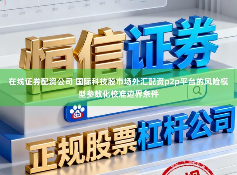 在线证券配资公司 国际科技股市场外汇配资p2p平台的风险模型参数化校准边界条件