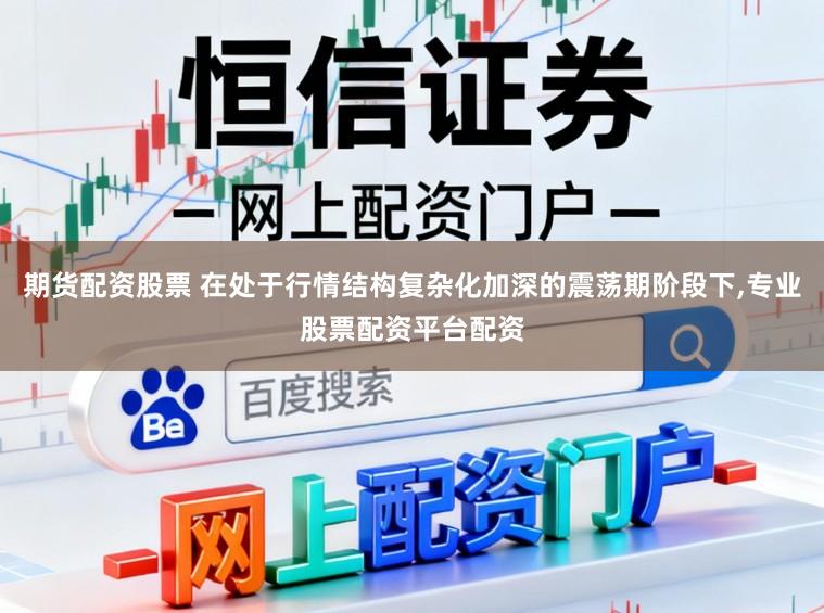 期货配资股票 在处于行情结构复杂化加深的震荡期阶段下,专业股票配资平台配资