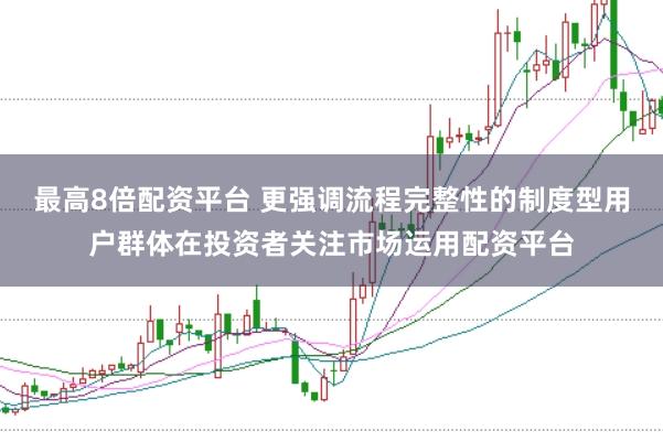 最高8倍配资平台 更强调流程完整性的制度型用户群体在投资者关注市场运用配资平台