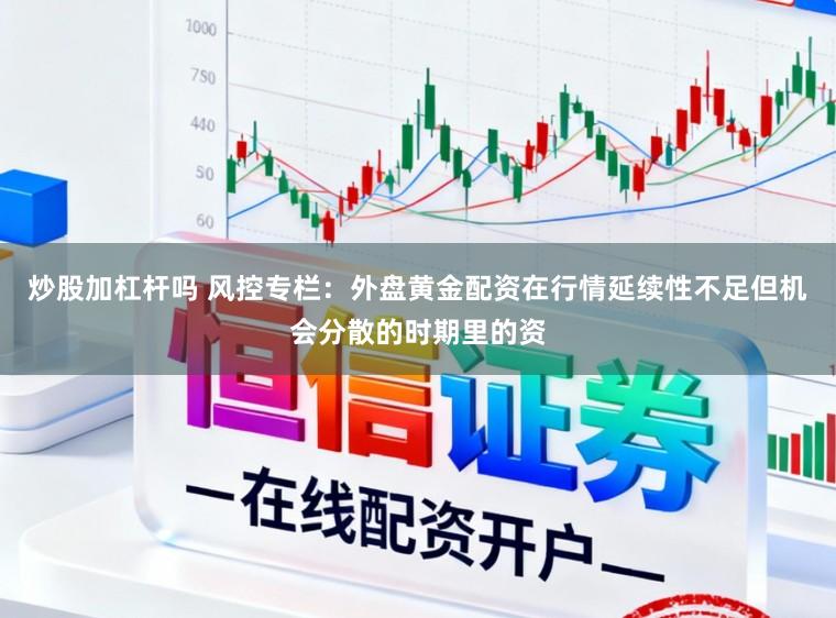 炒股加杠杆吗 风控专栏：外盘黄金配资在行情延续性不足但机会分散的时期里的资