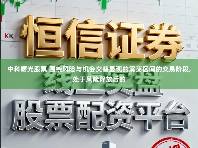 中科曙光股票 围绕风险与机会交替显现的震荡区间的交易阶段,处于风险释放后的