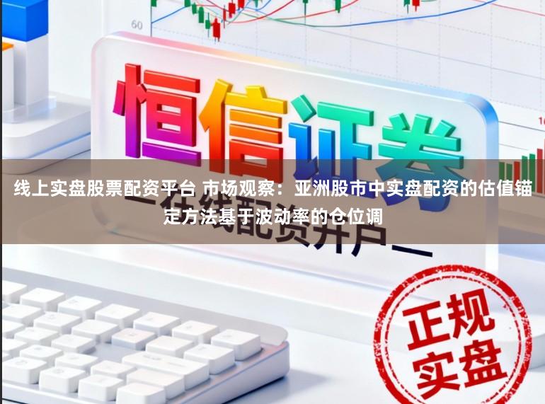 线上实盘股票配资平台 市场观察：亚洲股市中实盘配资的估值锚定方法基于波动率的仓位调
