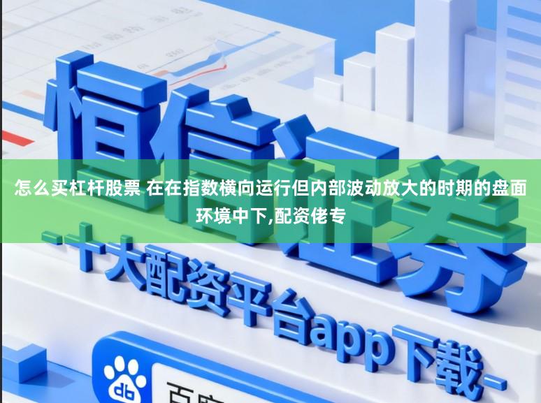 怎么买杠杆股票 在在指数横向运行但内部波动放大的时期的盘面环境中下,配资佬专
