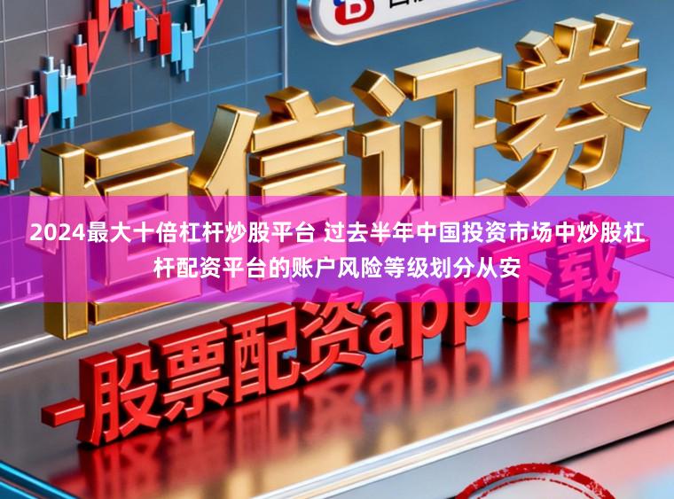 2024最大十倍杠杆炒股平台 过去半年中国投资市场中炒股杠杆配资平台的账户风险等级划分从安