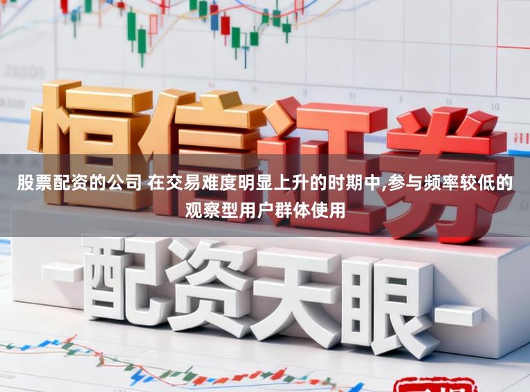 股票配资的公司 在交易难度明显上升的时期中,参与频率较低的观察型用户群体使用