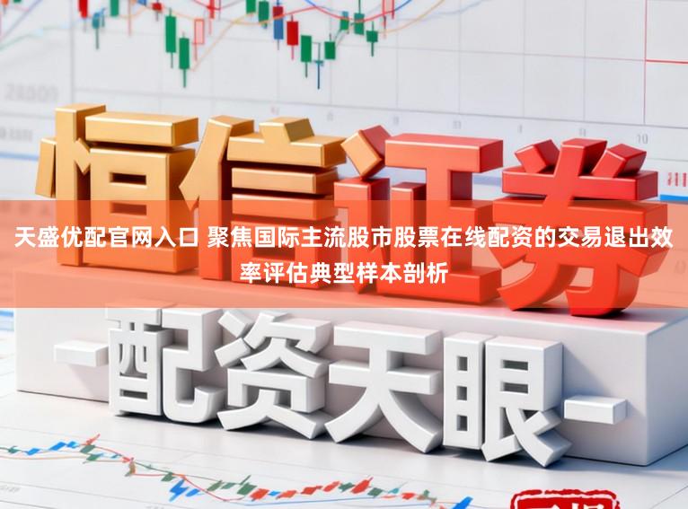 天盛优配官网入口 聚焦国际主流股市股票在线配资的交易退出效率评估典型样本剖析
