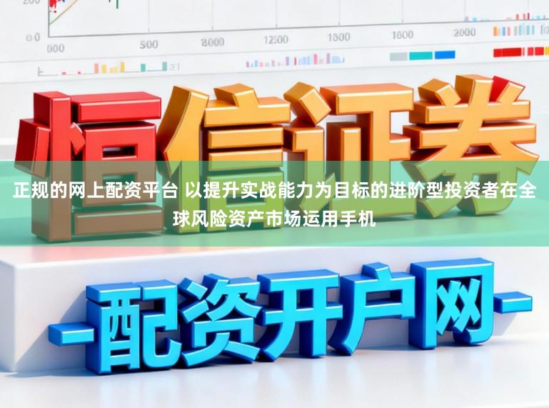 正规的网上配资平台 以提升实战能力为目标的进阶型投资者在全球风险资产市场运用手机