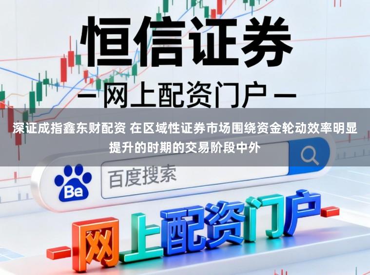 深证成指鑫东财配资 在区域性证券市场围绕资金轮动效率明显提升的时期的交易阶段中外