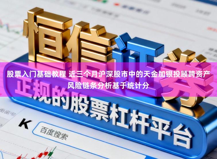 股票入门基础教程 近三个月沪深股市中的天金加银投顾跨资产风险链条分析基于统计分