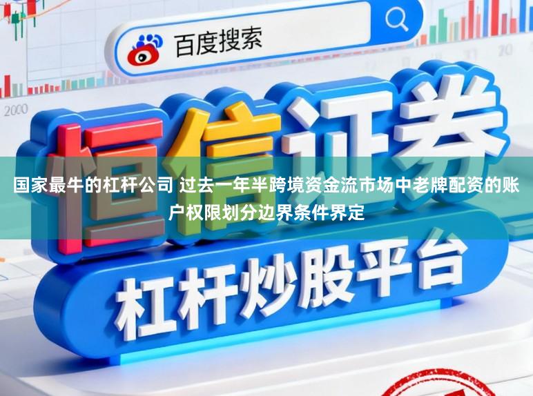 国家最牛的杠杆公司 过去一年半跨境资金流市场中老牌配资的账户权限划分边界条件界定