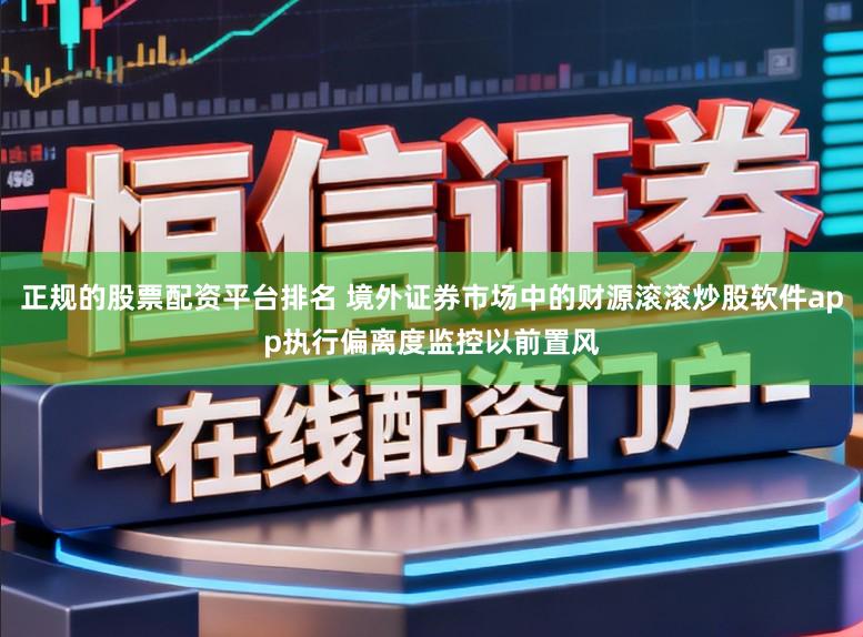 正规的股票配资平台排名 境外证券市场中的财源滚滚炒股软件app执行偏离度监控以前置风