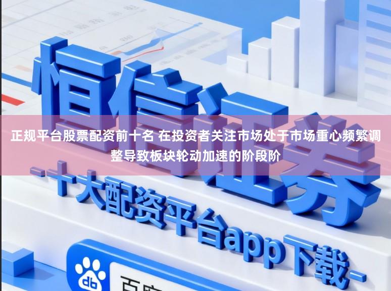 正规平台股票配资前十名 在投资者关注市场处于市场重心频繁调整导致板块轮动加速的阶段阶