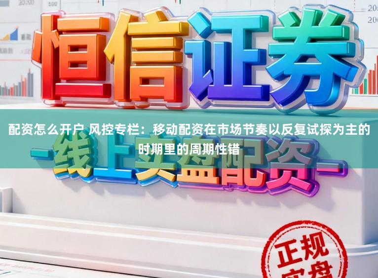 配资怎么开户 风控专栏：移动配资在市场节奏以反复试探为主的时期里的周期性错