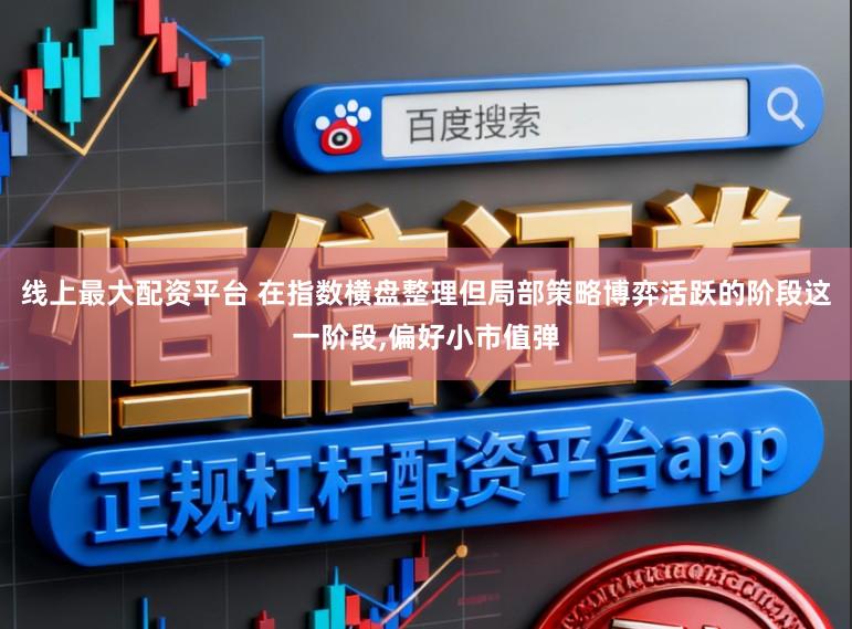 线上最大配资平台 在指数横盘整理但局部策略博弈活跃的阶段这一阶段,偏好小市值弹
