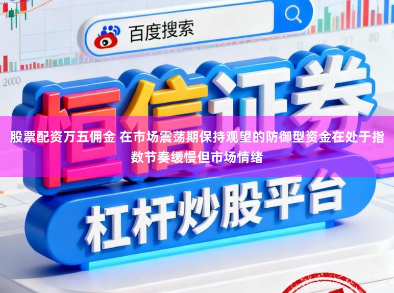 股票配资万五佣金 在市场震荡期保持观望的防御型资金在处于指数节奏缓慢但市场情绪