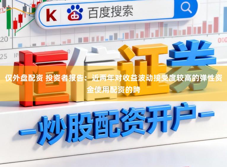 仅外盘配资 投资者报告：近两年对收益波动接受度较高的弹性资金使用配资的跨