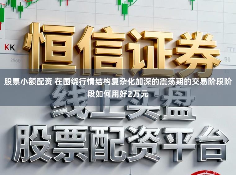股票小额配资 在围绕行情结构复杂化加深的震荡期的交易阶段阶段如何用好2万元