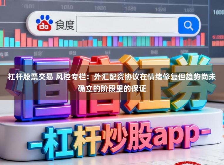 杠杆股票交易 风控专栏：外汇配资协议在情绪修复但趋势尚未确立的阶段里的保证