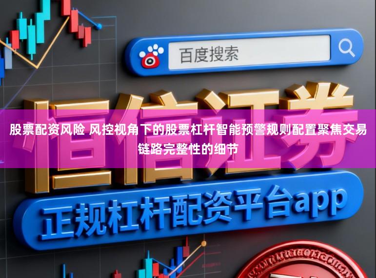 股票配资风险 风控视角下的股票杠杆智能预警规则配置聚焦交易链路完整性的细节