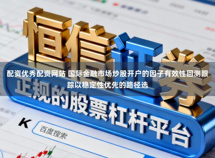 配资优秀配资网站 国际金融市场炒股开户的因子有效性回测跟踪以稳定性优先的路径选
