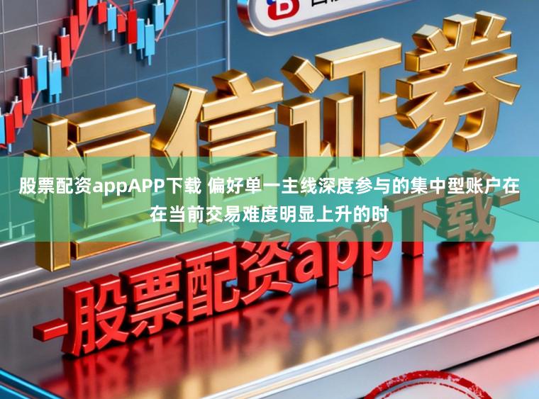 股票配资appAPP下载 偏好单一主线深度参与的集中型账户在在当前交易难度明显上升的时
